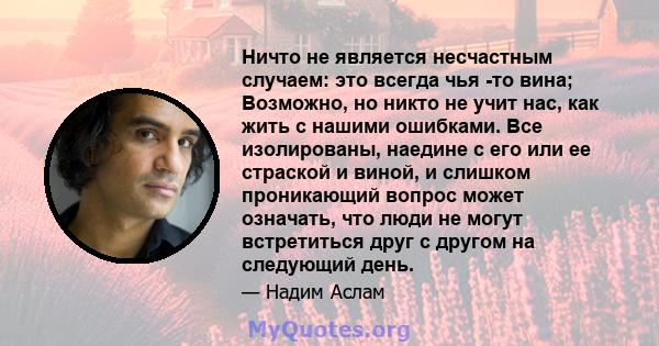 Ничто не является несчастным случаем: это всегда чья -то вина; Возможно, но никто не учит нас, как жить с нашими ошибками. Все изолированы, наедине с его или ее страской и виной, и слишком проникающий вопрос может