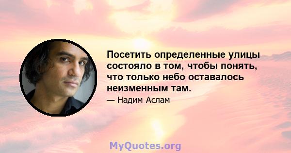 Посетить определенные улицы состояло в том, чтобы понять, что только небо оставалось неизменным там.