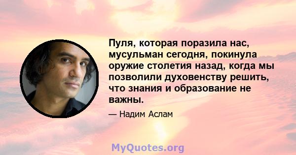 Пуля, которая поразила нас, мусульман сегодня, покинула оружие столетия назад, когда мы позволили духовенству решить, что знания и образование не важны.