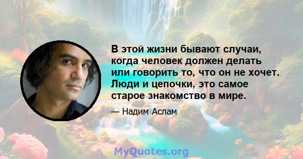 В этой жизни бывают случаи, когда человек должен делать или говорить то, что он не хочет. Люди и цепочки, это самое старое знакомство в мире.