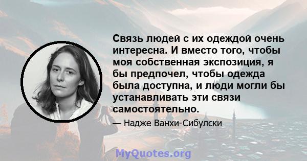 Связь людей с их одеждой очень интересна. И вместо того, чтобы моя собственная экспозиция, я бы предпочел, чтобы одежда была доступна, и люди могли бы устанавливать эти связи самостоятельно.