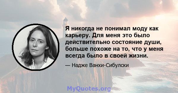 Я никогда не понимал моду как карьеру. Для меня это было действительно состояние души, больше похоже на то, что у меня всегда было в своей жизни.