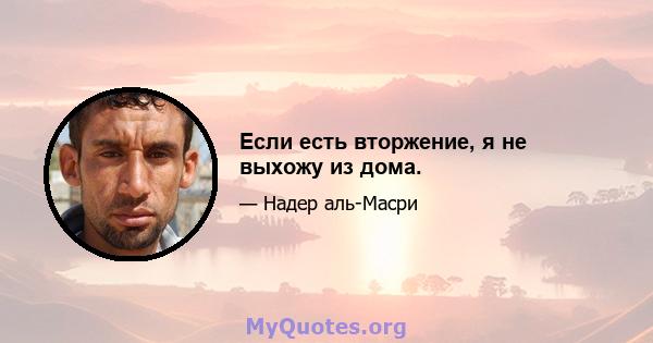 Если есть вторжение, я не выхожу из дома.