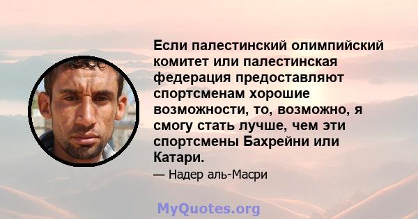 Если палестинский олимпийский комитет или палестинская федерация предоставляют спортсменам хорошие возможности, то, возможно, я смогу стать лучше, чем эти спортсмены Бахрейни или Катари.