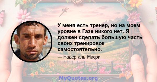 У меня есть тренер, но на моем уровне в Газе никого нет. Я должен сделать большую часть своих тренировок самостоятельно.