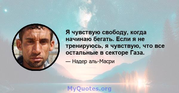 Я чувствую свободу, когда начинаю бегать. Если я не тренируюсь, я чувствую, что все остальные в секторе Газа.