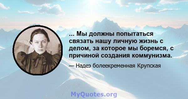 ... Мы должны попытаться связать нашу личную жизнь с делом, за которое мы боремся, с причиной создания коммунизма.