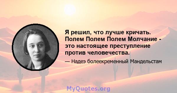 Я решил, что лучше кричать. Полем Полем Полем Молчание - это настоящее преступление против человечества.