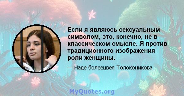 Если я являюсь сексуальным символом, это, конечно, не в классическом смысле. Я против традиционного изображения роли женщины.