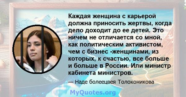 Каждая женщина с карьерой должна приносить жертвы, когда дело доходит до ее детей. Это ничем не отличается со мной, как политическим активистом, чем с бизнес -женщинами, из которых, к счастью, все больше и больше в