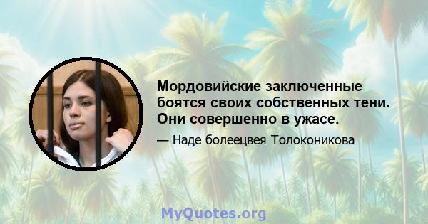 Мордовийские заключенные боятся своих собственных тени. Они совершенно в ужасе.