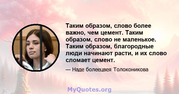 Таким образом, слово более важно, чем цемент. Таким образом, слово не маленькое. Таким образом, благородные люди начинают расти, и их слово сломает цемент.