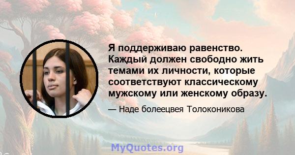 Я поддерживаю равенство. Каждый должен свободно жить темами их личности, которые соответствуют классическому мужскому или женскому образу.