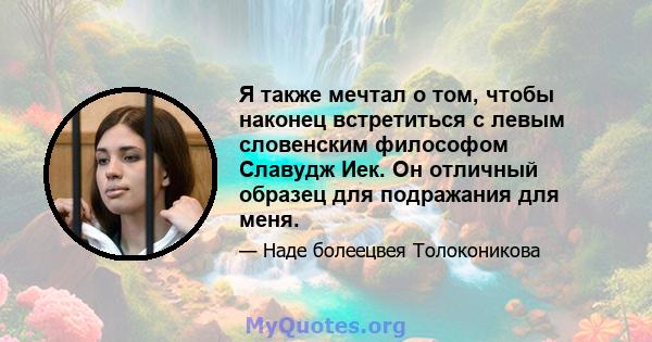 Я также мечтал о том, чтобы наконец встретиться с левым словенским философом Славудж Иек. Он отличный образец для подражания для меня.