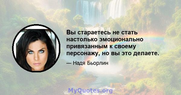 Вы стараетесь не стать настолько эмоционально привязанным к своему персонажу, но вы это делаете.