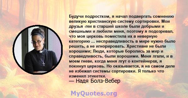 Будучи подростком, я начал подвергать сомнению великую христианскую систему сортировки. Мои друзья -геи в старшей школе были добрыми и смешными и любили меня, поэтому я подозревал, что моя церковь поместила их в