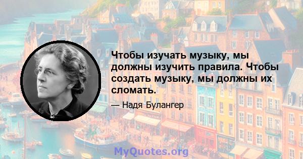 Чтобы изучать музыку, мы должны изучить правила. Чтобы создать музыку, мы должны их сломать.