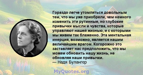 Гораздо легче утомляться довольным тем, что мы уже приобрели, чем немного изменить эти рутинные, но глубокие привычки мысли и чувства, которые управляют нашей жизнью, и с которыми мы живем так блаженно. Эта ментальная