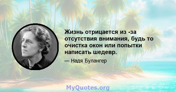 Жизнь отрицается из -за отсутствия внимания, будь то очистка окон или попытки написать шедевр.