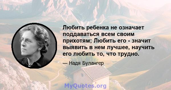 Любить ребенка не означает поддаваться всем своим прихотям; Любить его - значит выявить в нем лучшее, научить его любить то, что трудно.