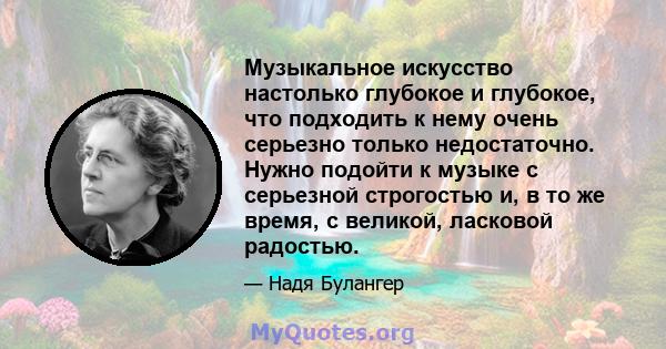 Музыкальное искусство настолько глубокое и глубокое, что подходить к нему очень серьезно только недостаточно. Нужно подойти к музыке с серьезной строгостью и, в то же время, с великой, ласковой радостью.