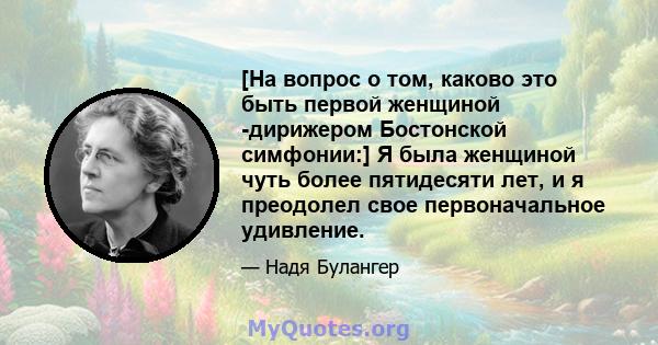 [На вопрос о том, каково это быть первой женщиной -дирижером Бостонской симфонии:] Я была женщиной чуть более пятидесяти лет, и я преодолел свое первоначальное удивление.