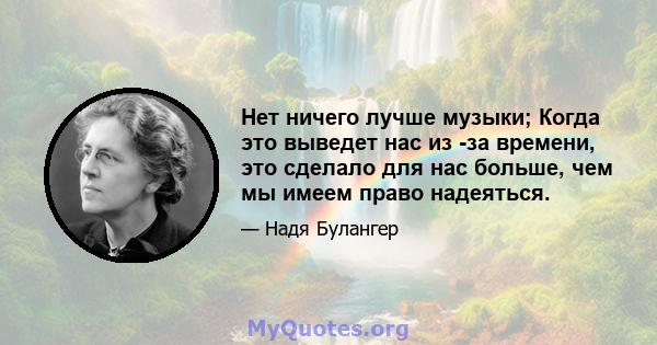 Нет ничего лучше музыки; Когда это выведет нас из -за времени, это сделало для нас больше, чем мы имеем право надеяться: это расширило границы нашей печальной жизни, это осветило сладость наших часов счастья, вытекая