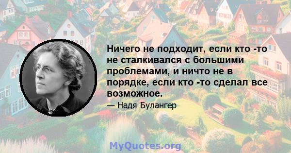 Ничего не подходит, если кто -то не сталкивался с большими проблемами, и ничто не в порядке, если кто -то сделал все возможное.