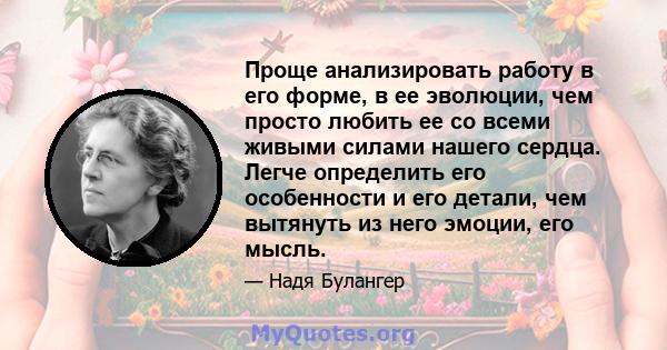 Проще анализировать работу в его форме, в ее эволюции, чем просто любить ее со всеми живыми силами нашего сердца. Легче определить его особенности и его детали, чем вытянуть из него эмоции, его мысль.