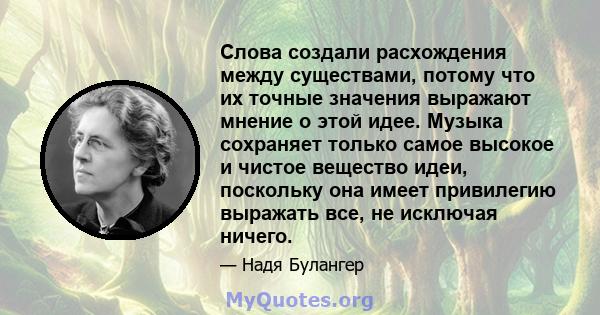 Слова создали расхождения между существами, потому что их точные значения выражают мнение о этой идее. Музыка сохраняет только самое высокое и чистое вещество идеи, поскольку она имеет привилегию выражать все, не