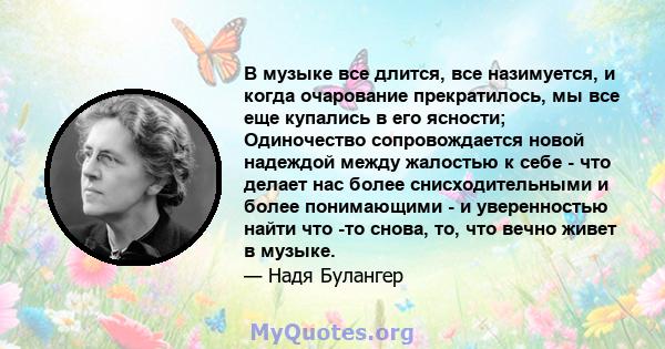 В музыке все длится, все назимуется, и когда очарование прекратилось, мы все еще купались в его ясности; Одиночество сопровождается новой надеждой между жалостью к себе - что делает нас более снисходительными и более