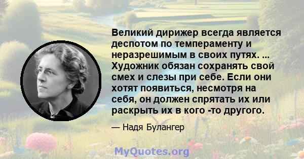 Великий дирижер всегда является деспотом по темпераменту и неразрешимым в своих путях. ... Художник обязан сохранять свой смех и слезы при себе. Если они хотят появиться, несмотря на себя, он должен спрятать их или