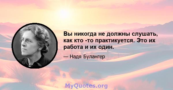 Вы никогда не должны слушать, как кто -то практикуется. Это их работа и их один.