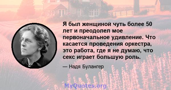 Я был женщиной чуть более 50 лет и преодолел мое первоначальное удивление. Что касается проведения оркестра, это работа, где я не думаю, что секс играет большую роль.