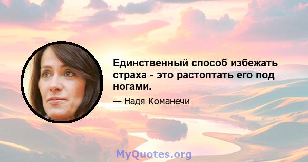 Единственный способ избежать страха - это растоптать его под ногами.