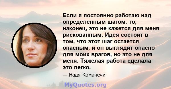 Если я постоянно работаю над определенным шагом, то, наконец, это не кажется для меня рискованным. Идея состоит в том, что этот шаг остается опасным, и он выглядит опасно для моих врагов, но это не для меня. Тяжелая