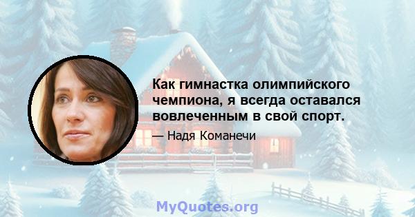 Как гимнастка олимпийского чемпиона, я всегда оставался вовлеченным в свой спорт.