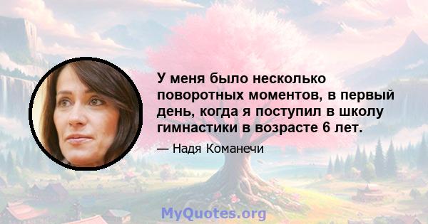 У меня было несколько поворотных моментов, в первый день, когда я поступил в школу гимнастики в возрасте 6 лет.