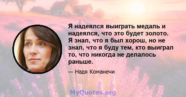 Я надеялся выиграть медаль и надеялся, что это будет золото. Я знал, что я был хорош, но не знал, что я буду тем, кто выиграл то, что никогда не делалось раньше.