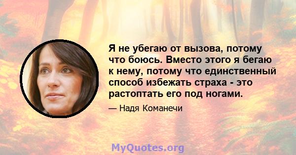 Я не убегаю от вызова, потому что боюсь. Вместо этого я бегаю к нему, потому что единственный способ избежать страха - это растоптать его под ногами.