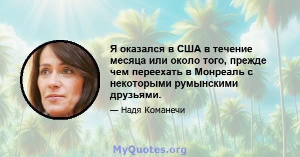 Я оказался в США в течение месяца или около того, прежде чем переехать в Монреаль с некоторыми румынскими друзьями.