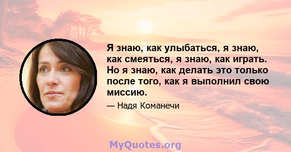 Я знаю, как улыбаться, я знаю, как смеяться, я знаю, как играть. Но я знаю, как делать это только после того, как я выполнил свою миссию.