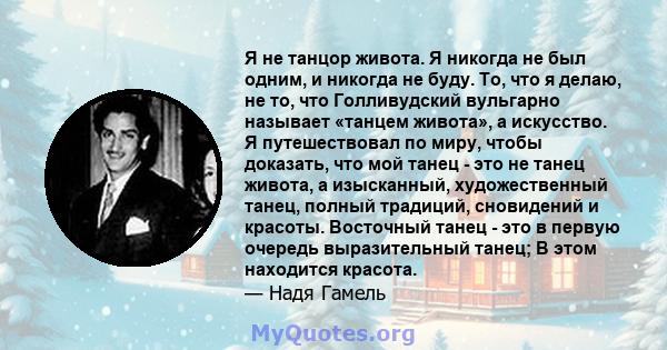 Я не танцор живота. Я никогда не был одним, и никогда не буду. То, что я делаю, не то, что Голливудский вульгарно называет «танцем живота», а искусство. Я путешествовал по миру, чтобы доказать, что мой танец - это не