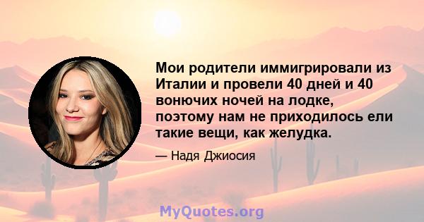 Мои родители иммигрировали из Италии и провели 40 дней и 40 вонючих ночей на лодке, поэтому нам не приходилось ели такие вещи, как желудка.