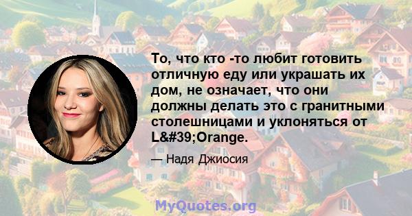 То, что кто -то любит готовить отличную еду или украшать их дом, не означает, что они должны делать это с гранитными столешницами и уклоняться от L'Orange.