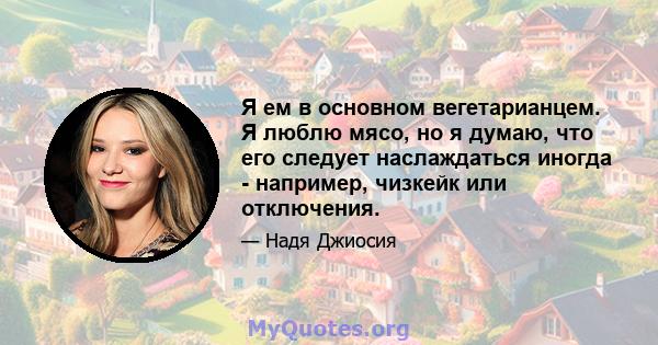 Я ем в основном вегетарианцем. Я люблю мясо, но я думаю, что его следует наслаждаться иногда - например, чизкейк или отключения.