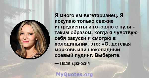 Я много ем вегетарианец. Я покупаю только свежие ингредиенты и готовлю с нуля - таким образом, когда я чувствую себя закуски и смотрю в холодильник, это: «О, детская морковь или шоколадный соевый пудинг. Выберите.