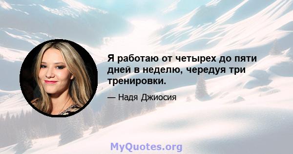 Я работаю от четырех до пяти дней в неделю, чередуя три тренировки.