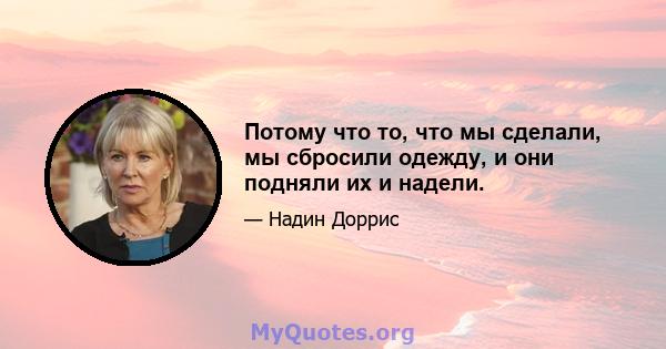 Потому что то, что мы сделали, мы сбросили одежду, и они подняли их и надели.