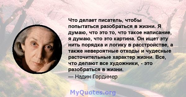 Что делает писатель, чтобы попытаться разобраться в жизни. Я думаю, что это то, что такое написание, я думаю, что это картина. Он ищет эту нить порядка и логику в расстройстве, а также невероятные отходы и чудесные